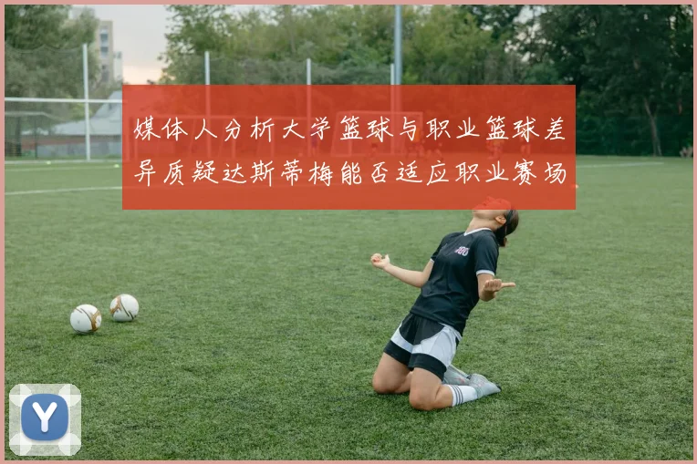 媒体人分析大学篮球与职业篮球差异质疑达斯蒂梅能否适应职业赛场