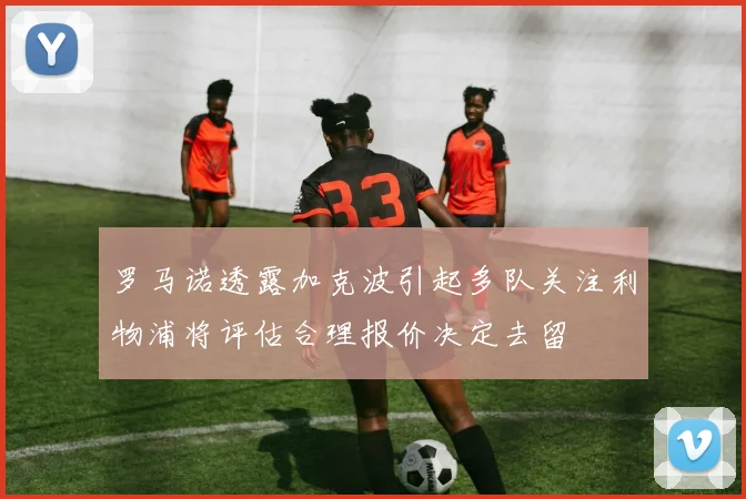 罗马诺透露加克波引起多队关注利物浦将评估合理报价决定去留