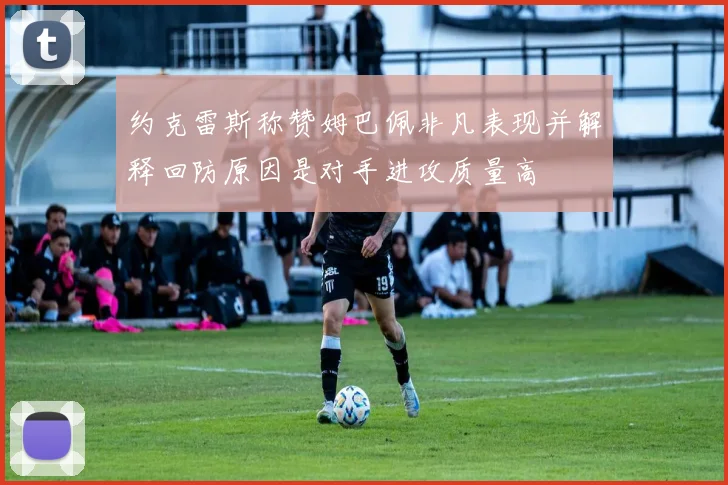 约克雷斯称赞姆巴佩非凡表现并解释回防原因是对手进攻质量高