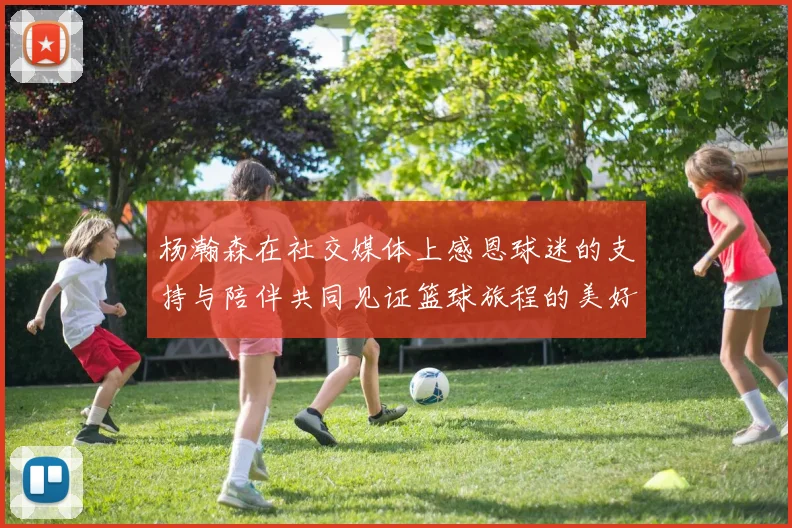 杨瀚森在社交媒体上感恩球迷的支持与陪伴共同见证篮球旅程的美好时刻
