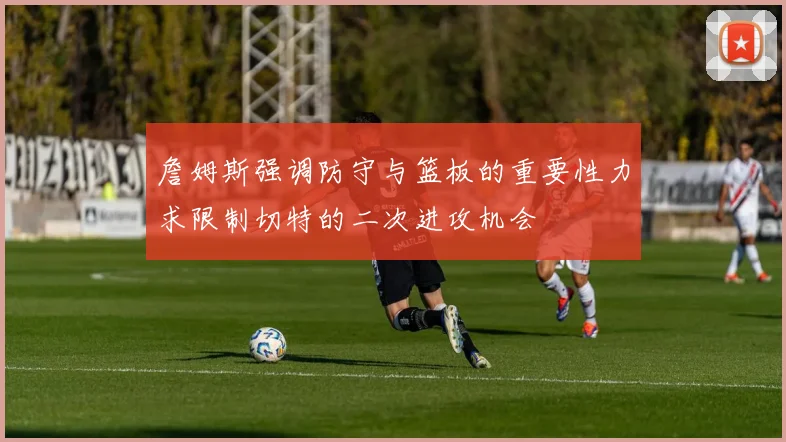 詹姆斯强调防守与篮板的重要性力求限制切特的二次进攻机会