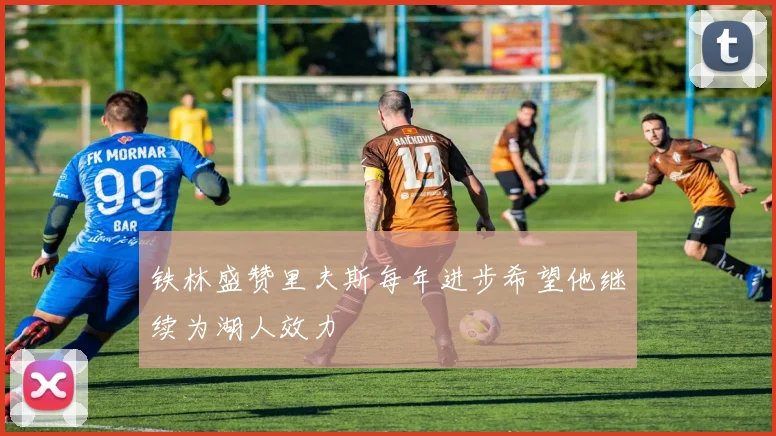 铁林盛赞里夫斯每年进步希望他继续为湖人效力