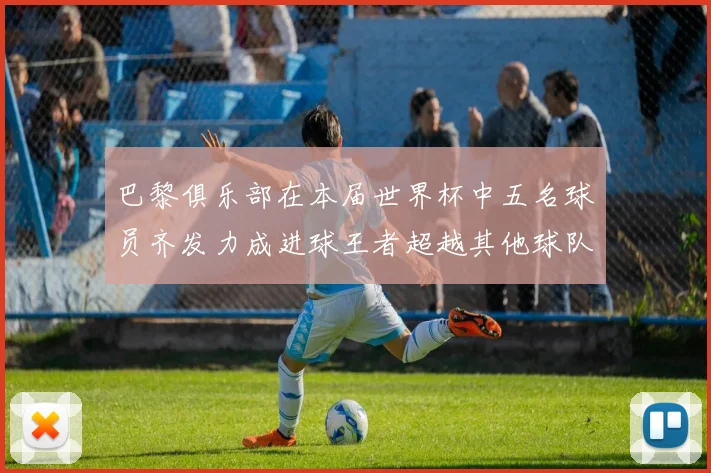 巴黎俱乐部在本届世界杯中五名球员齐发力成进球王者超越其他球队