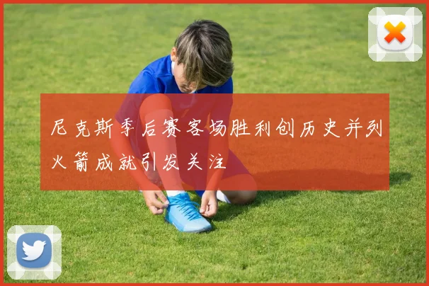 尼克斯季后赛客场胜利创历史并列火箭成就引发关注