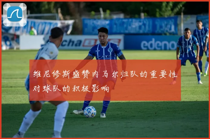 维尼修斯盛赞内马尔归队的重要性对球队的积极影响