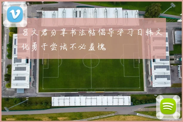 吕文君分享书法帖倡导学习日韩文化勇于尝试不必羞愧