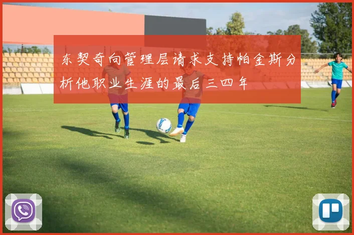 东契奇向管理层请求支持帕金斯分析他职业生涯的最后三四年