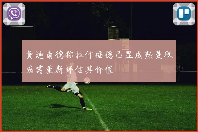 费迪南德称拉什福德已显成熟曼联或需重新评估其价值