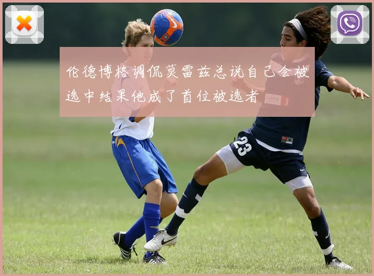 伦德博格调侃莫雷兹总说自己会被选中结果他成了首位被选者