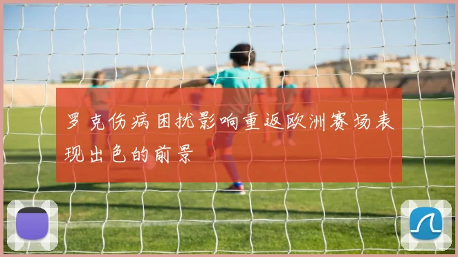罗克伤病困扰影响重返欧洲赛场表现出色的前景